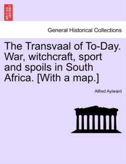 Transvaal of To-Day. War, Witchcraft, Sport and Spoils in South Africa. [With a Map.]