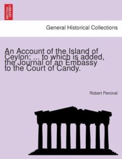 Account of the Island of Ceylon; ... to Which Is Added, the Journal of an Embassy to the Court of Candy.