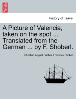 Picture of Valencia, Taken on the Spot ... Translated from the German ... by F. Shoberl.