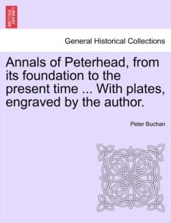 Annals of Peterhead, from Its Foundation to the Present Time ... with Plates, Engraved by the Author.
