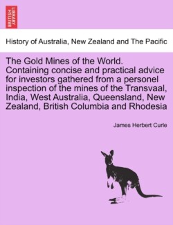 Gold Mines of the World. Containing Concise and Practical Advice for Investors Gathered from a Personel Inspection of the Mines of the Transvaal, India, West Australia, Queensland, New Zealand, British Columbia and Rhodesia