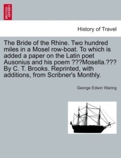 Bride of the Rhine. Two Hundred Miles in a Mosel Row-Boat. to Which Is Added a Paper on the Latin Poet Ausonius and His Poem Mosella. by C. T. Brooks. Reprinted, with Additions, from Scribner's Monthly.