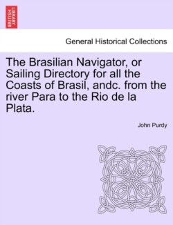 Brasilian Navigator, or Sailing Directory for All the Coasts of Brasil, Andc. from the River Para to the Rio de La Plata.
