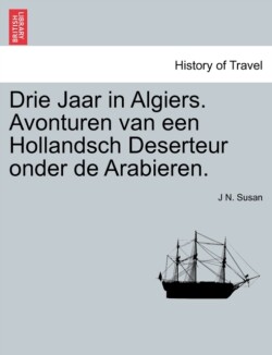 Drie Jaar in Algiers. Avonturen Van Een Hollandsch Deserteur Onder de Arabieren.