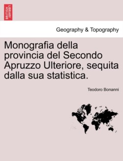 Monografia Della Provincia del Secondo Apruzzo Ulteriore, Sequita Dalla Sua Statistica.