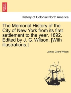 Memorial History of the City of New York from its first settlement to the year, 1892. Edited by J. G. Wilson. [With illustrations.] Vol. III.