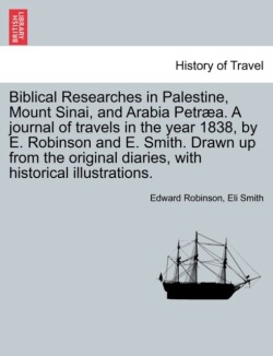 Biblical Researches in Palestine, Mount Sinai, and Arabia Petræa. A journal of travels in the year 1838, by E. Robinson and E. Smith. Drawn up from the original diaries, with historical illustrations.