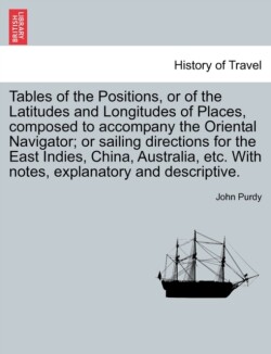 Tables of the Positions, or of the Latitudes and Longitudes of Places, Composed to Accompany the Oriental Navigator; Or Sailing Directions for the East Indies, China, Australia, Etc. with Notes, Explanatory and Descriptive.