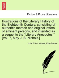 Illustrations of the Literary History of the Eighteenth Century, consisting of authentic memoir and original letters of eminent persons, and intended as a sequel to the "Literary Anecdotes." [Vol. 7, 8 by J. B. Nichols.]