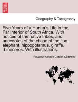 Five Years of a Hunter's Life in the Far Interior of South Africa. with Notices of the Native Tribes, and Anecdotes of the Chase of the Lion, Elephant, Hippopotamus, Giraffe, Rhinoceros. with Illustrations. Vol. I.