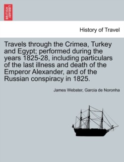 Travels Through the Crimea, Turkey and Egypt; Performed During the Years 1825-28, Including Particulars of the Last Illness and Death of the Emperor Alexander, and of the Russian Conspiracy in 1825.