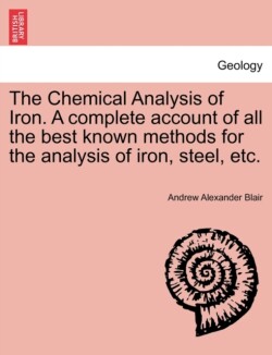 Chemical Analysis of Iron. a Complete Account of All the Best Known Methods for the Analysis of Iron, Steel, Etc.