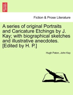 series of original Portraits and Caricature Etchings by J. Kay; with biographical sketches and illustrative anecdotes. [Edited by H. P.] VOL. II, NEW EDITION