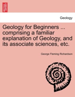 Geology for Beginners ... comprising a familiar explanation of Geology, and its associate sciences, etc.