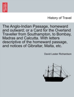Anglo-Indian Passage, Homeward and Outward; Or a Card for the Overland Traveller from Southampton, to Bombay, Madras and Calcutta. with Letters Descriptive of the Homeward Passage, and Notices of Gibraltar, Malta, Etc.
