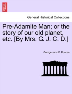 Pre-Adamite Man; Or the Story of Our Old Planet, Etc. [By Mrs. G. J. C. D.]