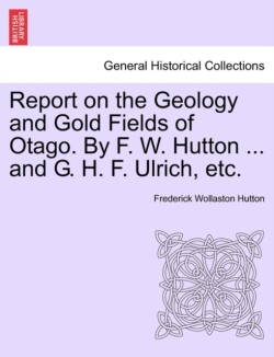 Report on the Geology and Gold Fields of Otago. by F. W. Hutton ... and G. H. F. Ulrich, Etc.