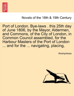 Port of London. Bye-Laws . This 25th Day of June 1806, by the Mayor, Aldermen, and Commons, of the City of London, in Common Council Assembled, for Th