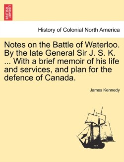 Notes on the Battle of Waterloo. by the Late General Sir J. S. K. ... with a Brief Memoir of His Life and Services, and Plan for the Defence of Canada.