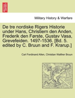 de Tre Nordiske Rigers Historie Under Hans, Christiern Den Anden, Frederik Den Forste, Gustav Vasa, Grevefeiden. 1497-1536. [Bd. 5. Edited by C. Bruun and F. Krarup.]
