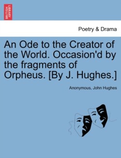 Ode to the Creator of the World. Occasion'd by the Fragments of Orpheus. [by J. Hughes.]