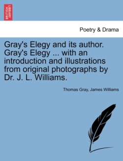Gray's Elegy and Its Author. Gray's Elegy ... with an Introduction and Illustrations from Original Photographs by Dr. J. L. Williams.