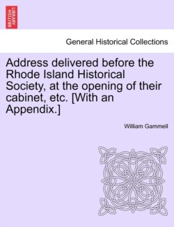 Address Delivered Before the Rhode Island Historical Society, at the Opening of Their Cabinet, Etc. [with an Appendix.]