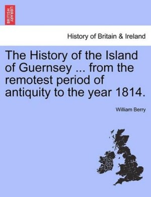 History of the Island of Guernsey ... from the Remotest Period of Antiquity to the Year 1814.