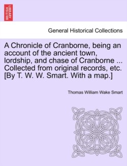 Chronicle of Cranborne, Being an Account of the Ancient Town, Lordship, and Chase of Cranborne ... Collected from Original Records, Etc. [By T. W. W. Smart. with a Map.]