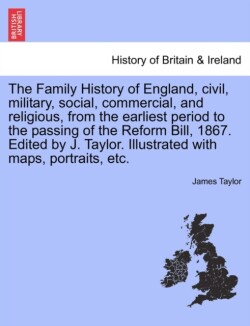 Family History of England, Civil, Military, Social, Commercial, and Religious, from the Earliest Period to the Passing of the Reform Bill, 1867. E