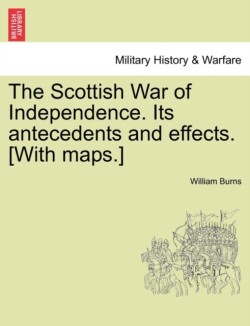 Scottish War of Independence. Its Antecedents and Effects. [With Maps.] Vol. I