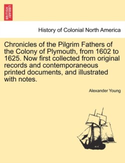 Chronicles of the Pilgrim Fathers of the Colony of Plymouth, from 1602 to 1625. Now first collected from original records and contemporaneous printed documents, and illustrated with notes. second edition