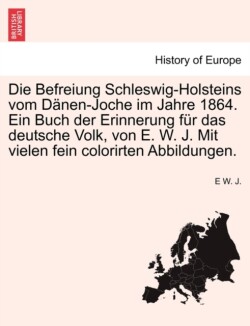 Befreiung Schleswig-Holsteins Vom Danen-Joche Im Jahre 1864. Ein Buch Der Erinnerung Fur Das Deutsche Volk, Von E. W. J. Mit Vielen Fein Colorirten Abbildungen.