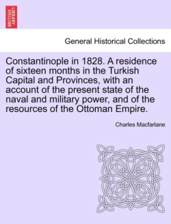 Constantinople in 1828. A residence of sixteen months in the Turkish Capital and Provinces, with an account of the present state of the naval and military power, and of the resources of the Ottoman Empire.