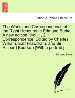 Works and Correspondence of the Right Honourable Edmund Burke. A new edition. (vol. 1, 2. Correspondence. Edited by Charles William, Earl Fitzwilliam, and Sir Richard Bourke.) [With a portrait.]
