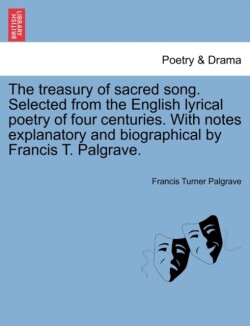 Treasury of Sacred Song. Selected from the English Lyrical Poetry of Four Centuries. with Notes Explanatory and Biographical by Francis T. Palgrave.