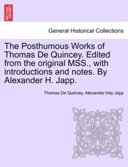 Posthumous Works of Thomas de Quincey. Edited from the Original Mss., with Introductions and Notes. by Alexander H. Japp.