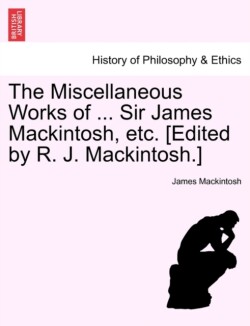 Miscellaneous Works of ... Sir James Mackintosh, etc. [Edited by R. J. Mackintosh.]