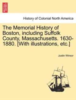 Memorial History of Boston, including Suffolk County, Massachusetts. 1630-1880. [With illustrations, etc.] Vol. II