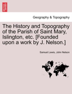 History and Topography of the Parish of Saint Mary, Islington, etc. [Founded upon a work by J. Nelson.]