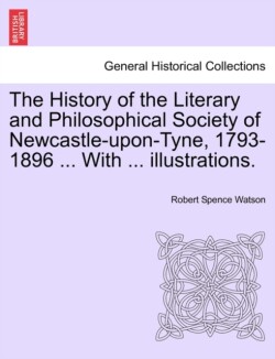 History of the Literary and Philosophical Society of Newcastle-Upon-Tyne, 1793-1896 ... with ... Illustrations.