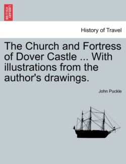 Church and Fortress of Dover Castle ... with Illustrations from the Author's Drawings.