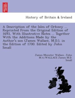 Description of the Isles of Orkney ... Reprinted from the Original Edition of 1693, with Illustrative Notes ... Together with the Additions Made by the Author's Son (James Wallace, M.D.), in the Edition of 1700. Edited by John Small.