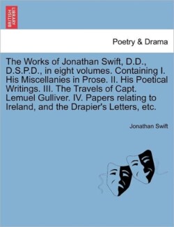 Works of Jonathan Swift, D.D., D.S.P.D., in Eight Volumes. Containing I. His Miscellanies in Prose. II. His Poetical Writings. III. the Travels of Capt. Lemuel Gulliver. IV. Papers Relating to Ireland, and the Drapier's Letters, Etc.