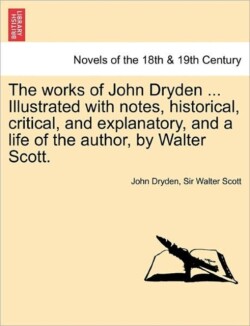 Works of John Dryden ... Illustrated with Notes, Historical, Critical, and Explanatory, and a Life of the Author, by Walter Scott. Vol. XII, Second Edition