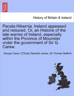 Pacata Hibernia. Ireland Appeased and Reduced. Or, an Historie of the Late Warres of Ireland, Especially Within the Province of Mounster Vnder the Gov