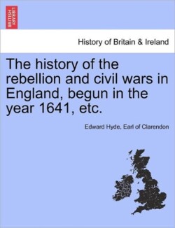 History of the Rebellion and Civil Wars in England, Begun in the Year 1641, Etc. Vol. I, Part I. a New Edition