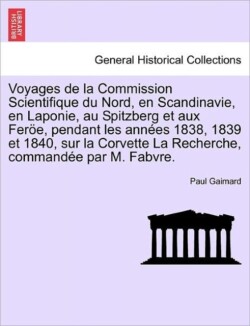 Voyages de la Commission Scientifique du Nord, en Scandinavie, en Laponie, au Spitzberg et aux Feröe, pendant les années 1838, 1839 et 1840, sur la Corvette La Recherche, commandée par M. Fabvre. Tome Premier