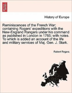 Reminiscences of the French War; Containing Rogers' Expeditions with the New-England Rangers Under His Command as Published in London in 1765; With Notes. to Which Is Added an Account of the Life and Military Services of Maj. Gen. J. Stark.