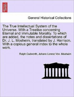 True Intellectual System of the Universe. With a Treatise concerning Eternal and Immutable Morality. To which are added, the notes and dissertations of Dr. J. L. Mosheim, translated by J. Harrison. Vol. II